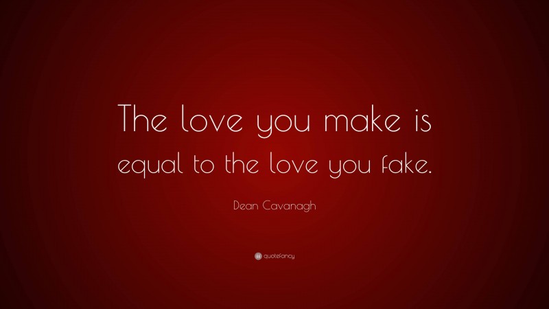 Dean Cavanagh Quote: “The love you make is equal to the love you fake.”