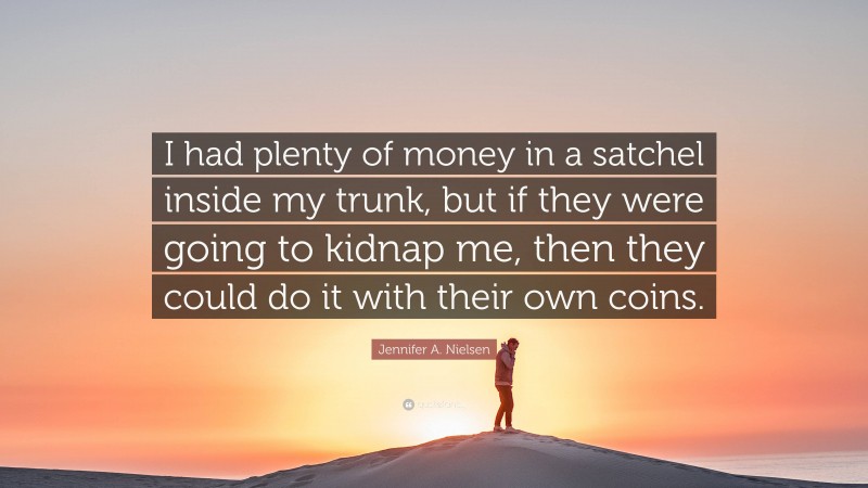 Jennifer A. Nielsen Quote: “I had plenty of money in a satchel inside my trunk, but if they were going to kidnap me, then they could do it with their own coins.”