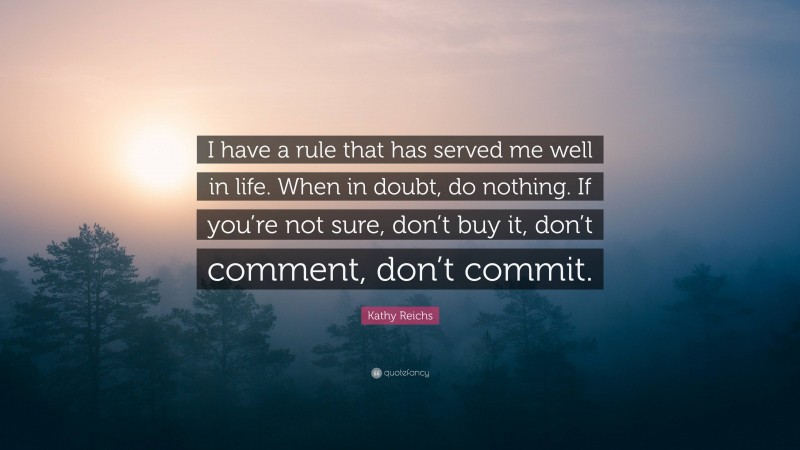 Kathy Reichs Quote: “I have a rule that has served me well in life. When in doubt, do nothing. If you’re not sure, don’t buy it, don’t comment, don’t commit.”