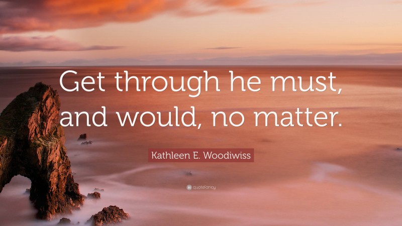 Kathleen E. Woodiwiss Quote: “Get through he must, and would, no matter.”