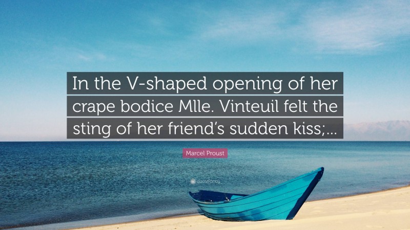 Marcel Proust Quote: “In the V-shaped opening of her crape bodice Mlle. Vinteuil felt the sting of her friend’s sudden kiss;...”