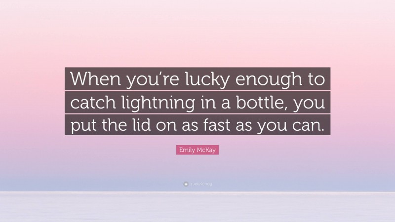 Emily McKay Quote: “When you’re lucky enough to catch lightning in a bottle, you put the lid on as fast as you can.”