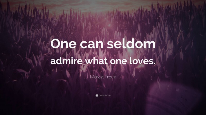 Marcel Proust Quote: “One can seldom admire what one loves.”