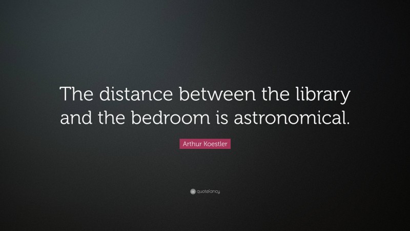 Arthur Koestler Quote: “The distance between the library and the bedroom is astronomical.”