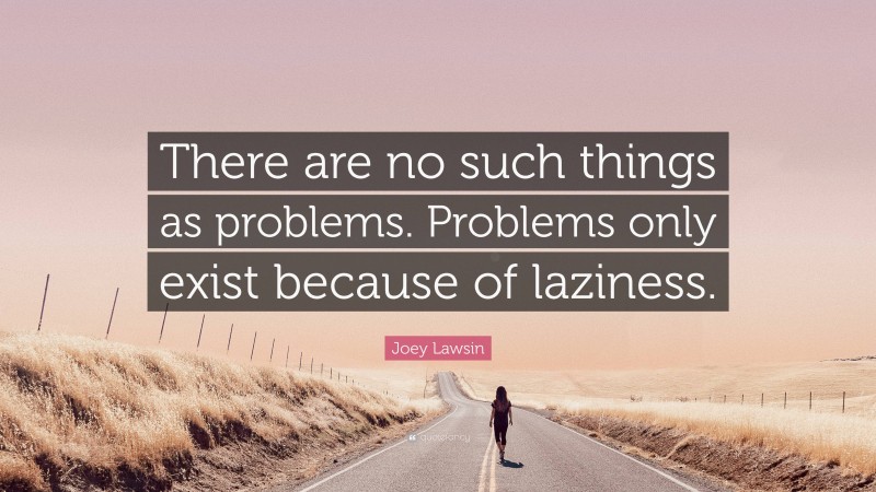 Joey Lawsin Quote: “There are no such things as problems. Problems only exist because of laziness.”