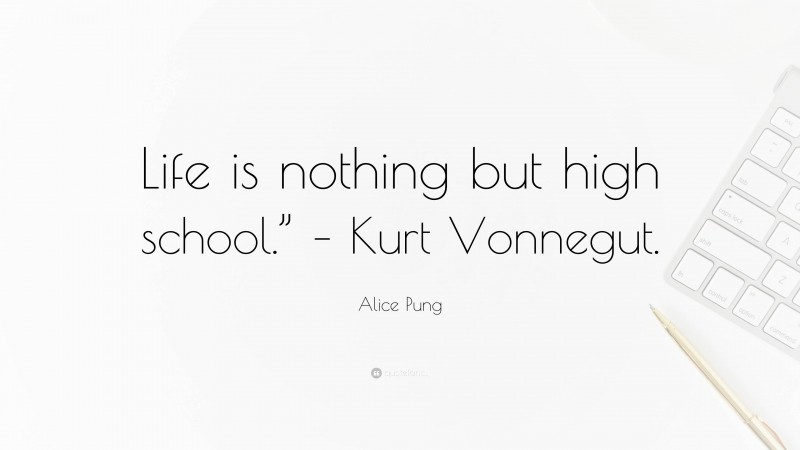Alice Pung Quote: “Life is nothing but high school.” – Kurt Vonnegut.”