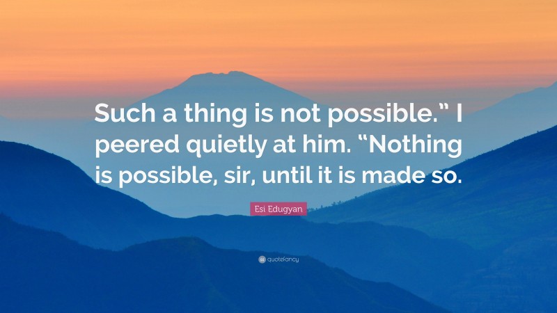 Esi Edugyan Quote: “Such a thing is not possible.” I peered quietly at him. “Nothing is possible, sir, until it is made so.”