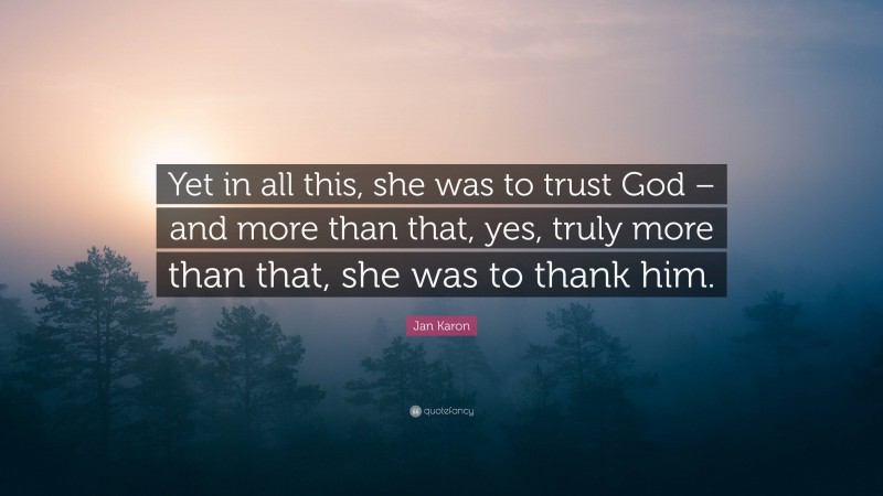 Jan Karon Quote: “Yet in all this, she was to trust God – and more than that, yes, truly more than that, she was to thank him.”