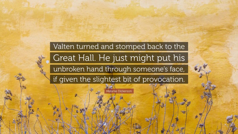 Melanie Dickerson Quote: “Valten turned and stomped back to the Great Hall. He just might put his unbroken hand through someone’s face, if given the slightest bit of provocation.”