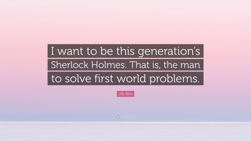 J.R. Rim Quote: “I want to be this generation’s Sherlock Holmes. That is, the man to solve first world problems.”
