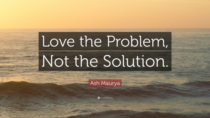 Ash Maurya Quote: “Love the Problem, Not the Solution.”