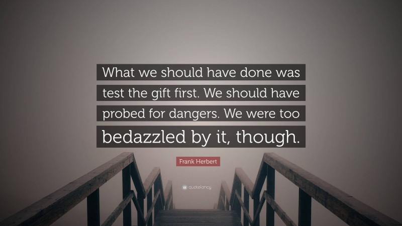 Frank Herbert Quote: “What we should have done was test the gift first. We should have probed for dangers. We were too bedazzled by it, though.”