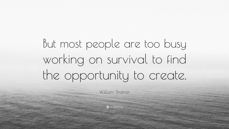 William Shatner Quote: “But most people are too busy working on survival to find the opportunity to create.”