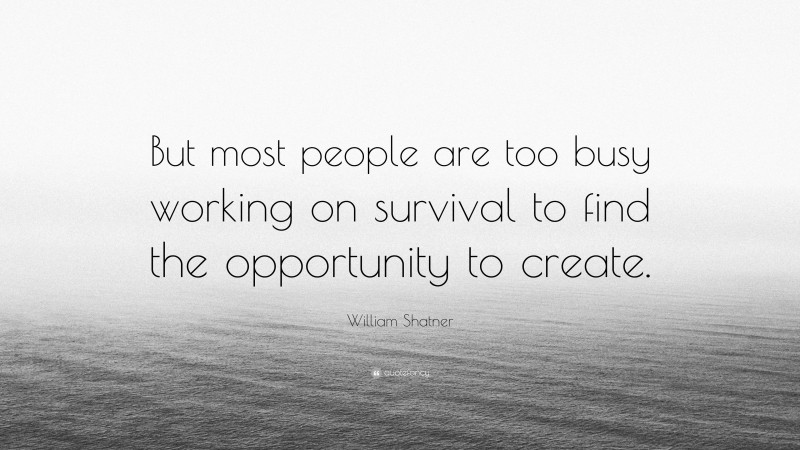 William Shatner Quote: “But most people are too busy working on survival to find the opportunity to create.”