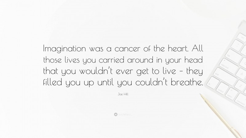 Joe Hill Quote: “Imagination was a cancer of the heart. All those lives you carried around in your head that you wouldn’t ever get to live – they filled you up until you couldn’t breathe.”