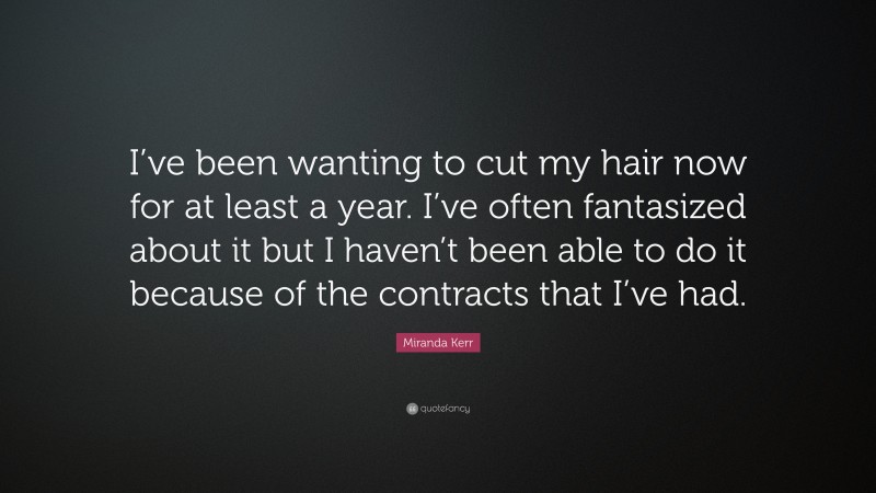Miranda Kerr Quote: “I’ve been wanting to cut my hair now for at least a year. I’ve often fantasized about it but I haven’t been able to do it because of the contracts that I’ve had.”