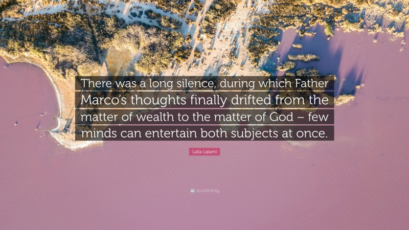 Laila Lalami Quote: “There was a long silence, during which Father Marco’s thoughts finally drifted from the matter of wealth to the matter of God – few minds can entertain both subjects at once.”