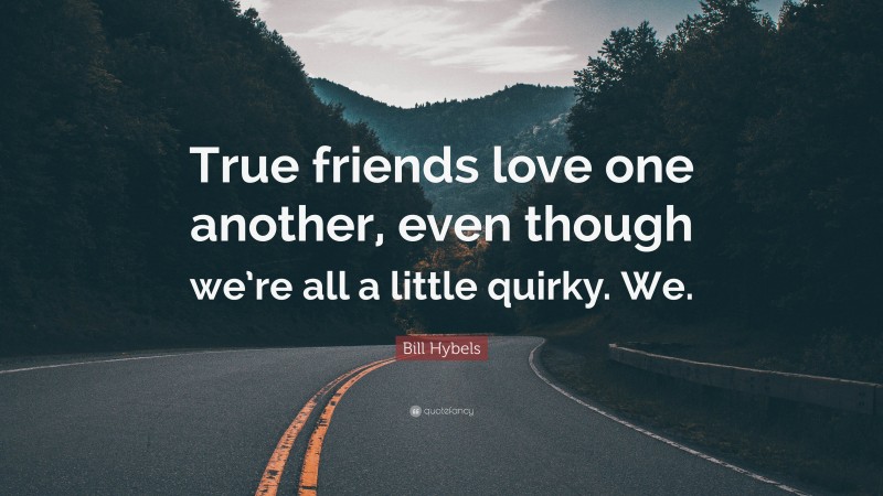 Bill Hybels Quote: “True friends love one another, even though we’re all a little quirky. We.”