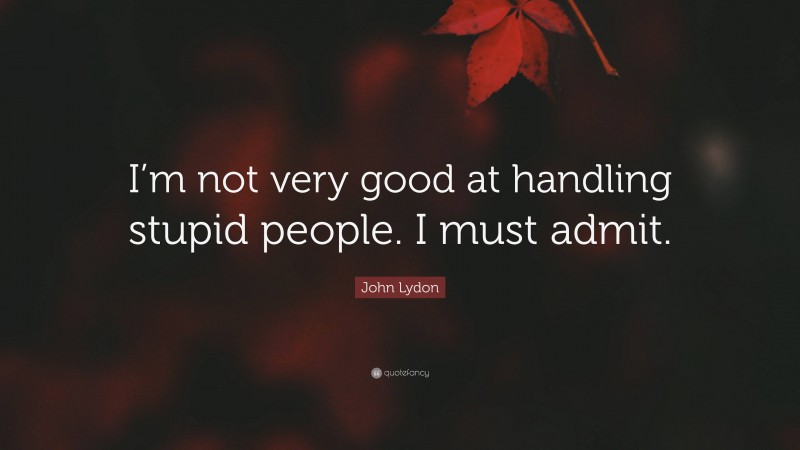 John Lydon Quote: “I’m not very good at handling stupid people. I must admit.”