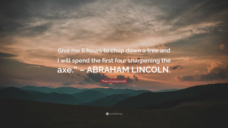 Theo Compernolle Quote: “Give me 6 hours to chop down a tree and I will spend the first four sharpening the axe.” – ABRAHAM LINCOLN.”