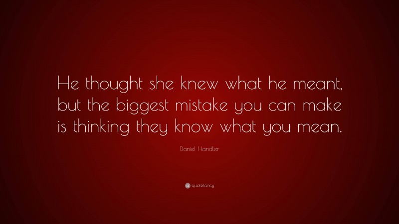 Daniel Handler Quote: “He thought she knew what he meant, but the biggest mistake you can make is thinking they know what you mean.”