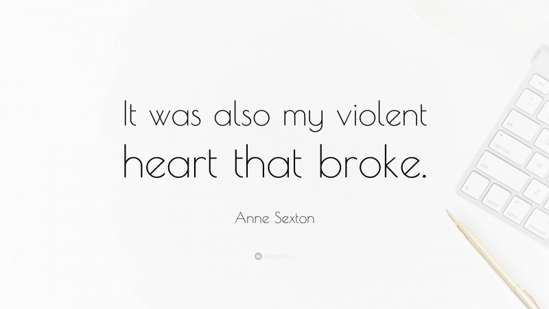Anne Sexton Quote: “It was also my violent heart that broke.”