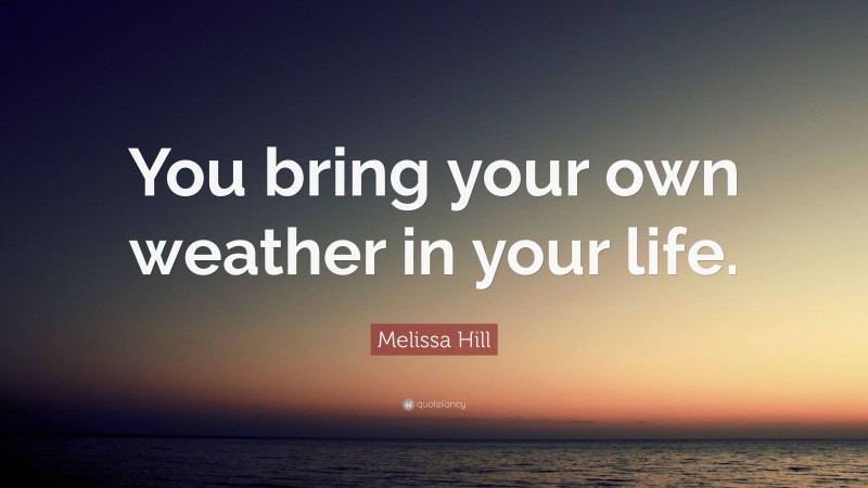 Melissa Hill Quote: “You bring your own weather in your life.”