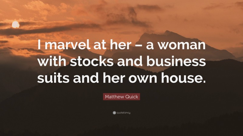 Matthew Quick Quote: “I marvel at her – a woman with stocks and business suits and her own house.”
