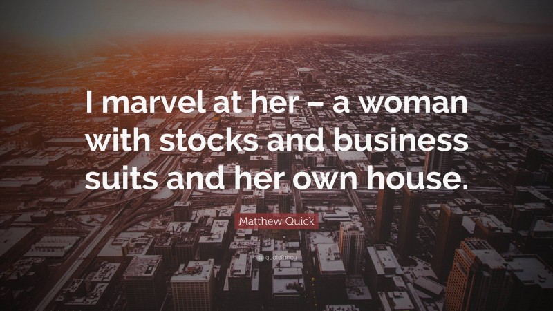 Matthew Quick Quote: “I marvel at her – a woman with stocks and business suits and her own house.”