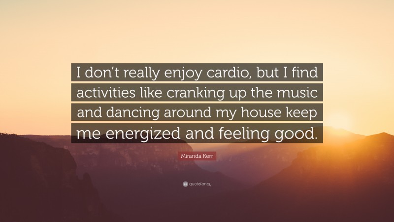 Miranda Kerr Quote: “I don’t really enjoy cardio, but I find activities like cranking up the music and dancing around my house keep me energized and feeling good.”