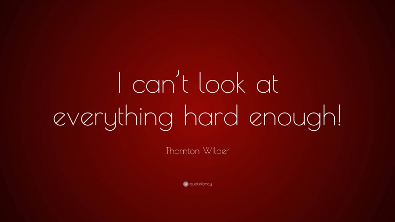 Thornton Wilder Quote: “I can’t look at everything hard enough!”