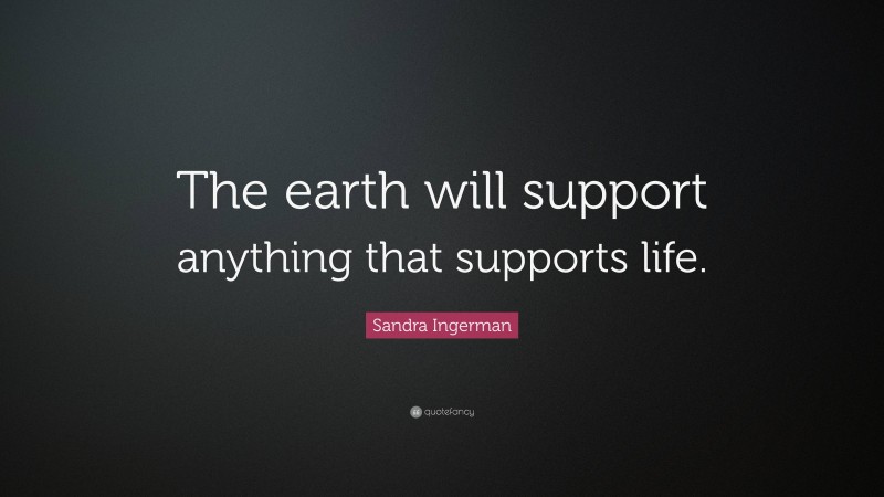 Sandra Ingerman Quote: “The earth will support anything that supports life.”
