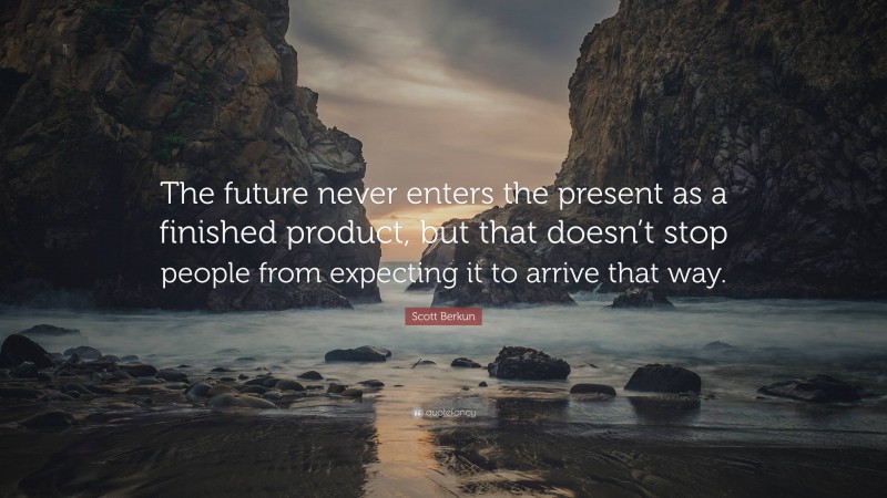 Scott Berkun Quote: “The future never enters the present as a finished product, but that doesn’t stop people from expecting it to arrive that way.”