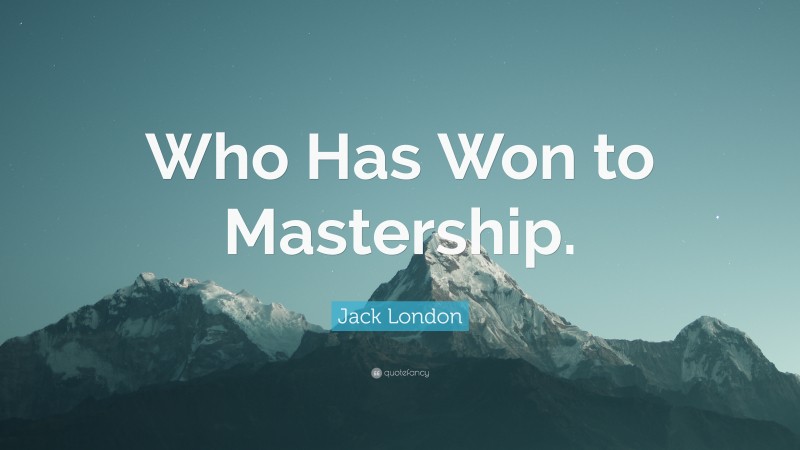 Jack London Quote: “Who Has Won to Mastership.”
