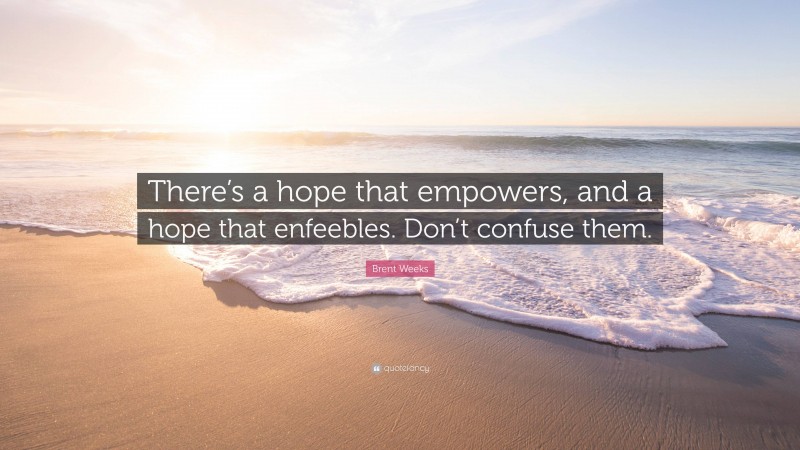 Brent Weeks Quote: “There’s a hope that empowers, and a hope that enfeebles. Don’t confuse them.”