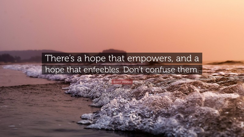 Brent Weeks Quote: “There’s a hope that empowers, and a hope that enfeebles. Don’t confuse them.”