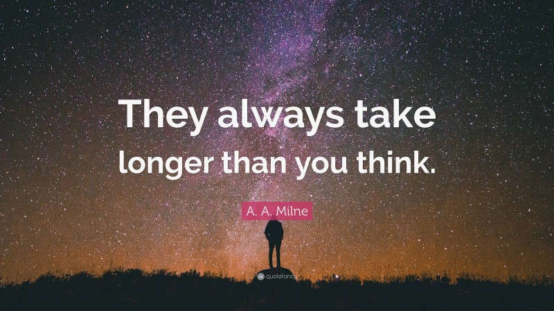 A. A. Milne Quote: “They always take longer than you think.”