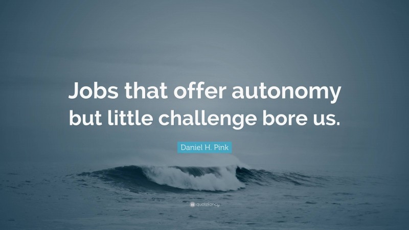 Daniel H. Pink Quote: “Jobs that offer autonomy but little challenge bore us.”