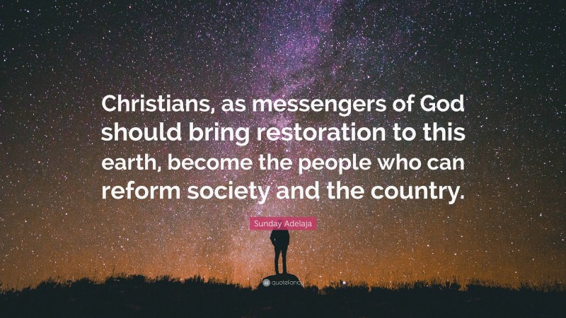 Sunday Adelaja Quote: “Christians, as messengers of God should bring restoration to this earth, become the people who can reform society and the country.”