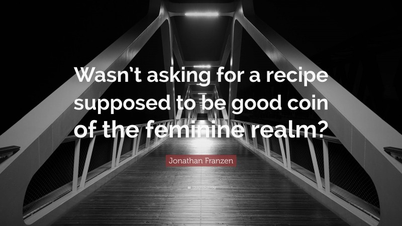 Jonathan Franzen Quote: “Wasn’t asking for a recipe supposed to be good coin of the feminine realm?”