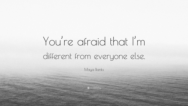 Maya Banks Quote: “You’re afraid that I’m different from everyone else.”
