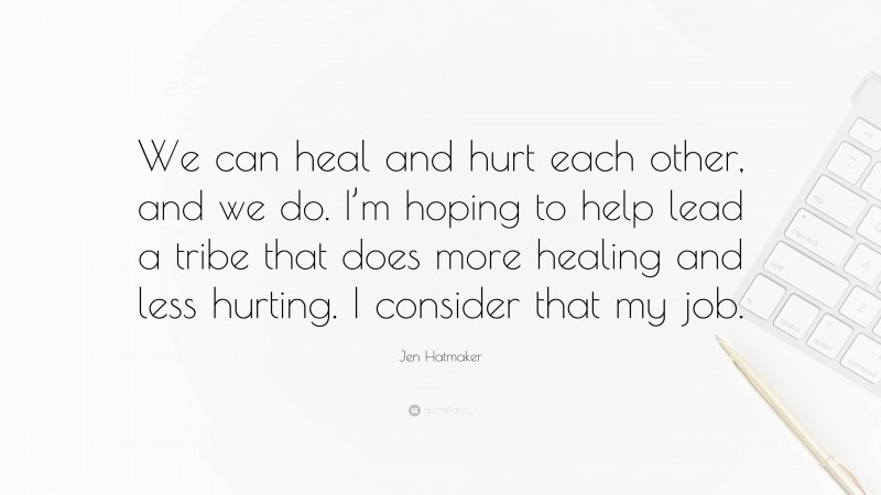 Jen Hatmaker Quote: “We can heal and hurt each other, and we do. I’m hoping to help lead a tribe that does more healing and less hurting. I consider that my job.”