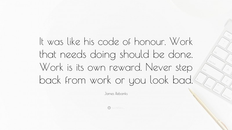 James Rebanks Quote: “It was like his code of honour. Work that needs doing should be done. Work is its own reward. Never step back from work or you look bad.”