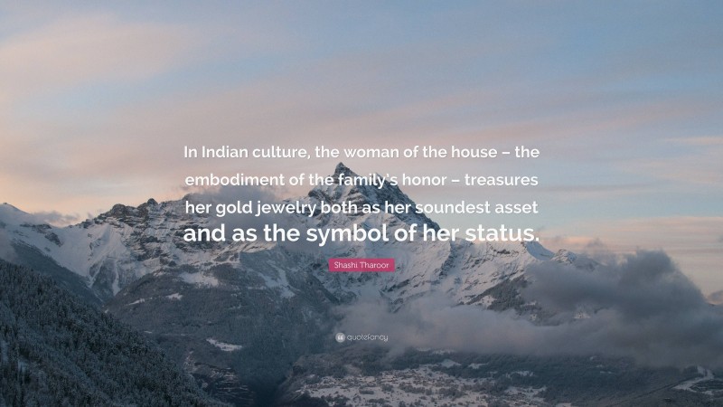 Shashi Tharoor Quote: “In Indian culture, the woman of the house – the embodiment of the family’s honor – treasures her gold jewelry both as her soundest asset and as the symbol of her status.”