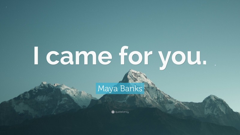 Maya Banks Quote: “I came for you.”