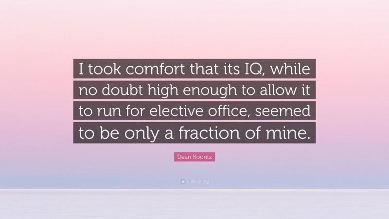 Dean Koontz Quote: “I took comfort that its IQ, while no doubt high enough to allow it to run for elective office, seemed to be only a fraction of mine.”