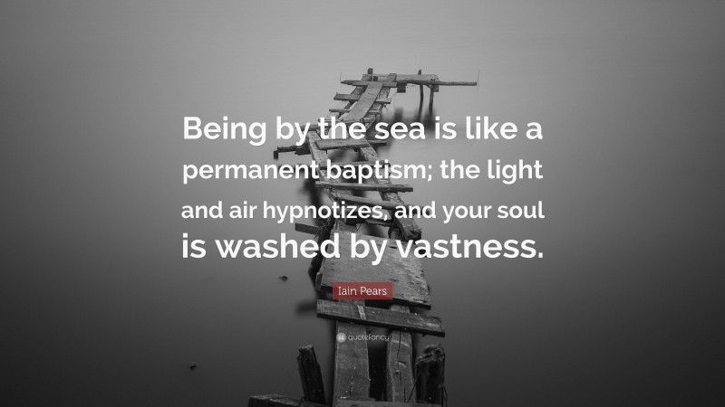 Iain Pears Quote: “Being by the sea is like a permanent baptism; the light and air hypnotizes, and your soul is washed by vastness.”