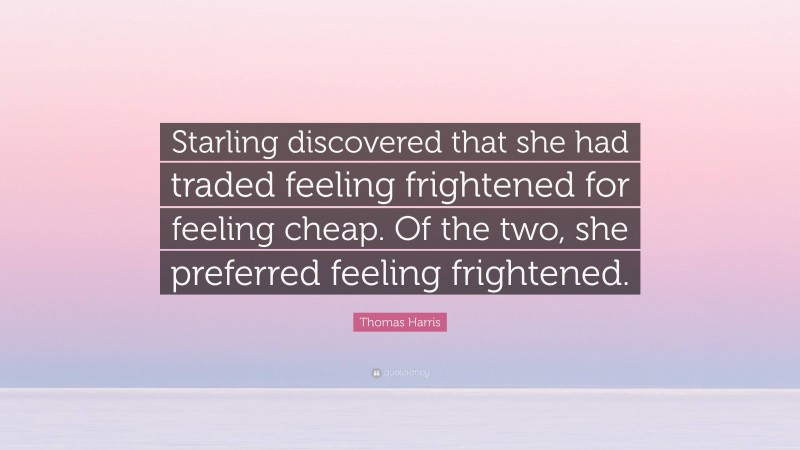 Thomas Harris Quote: “Starling discovered that she had traded feeling frightened for feeling cheap. Of the two, she preferred feeling frightened.”