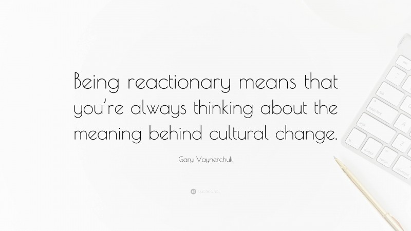 Gary Vaynerchuk Quote: “Being reactionary means that you’re always thinking about the meaning behind cultural change.”