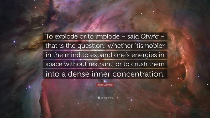 Italo Calvino Quote: “To explode or to implode – said Qfwfq – that is the question: whether ’tis nobler in the mind to expand one’s energies in space without restraint, or to crush them into a dense inner concentration.”